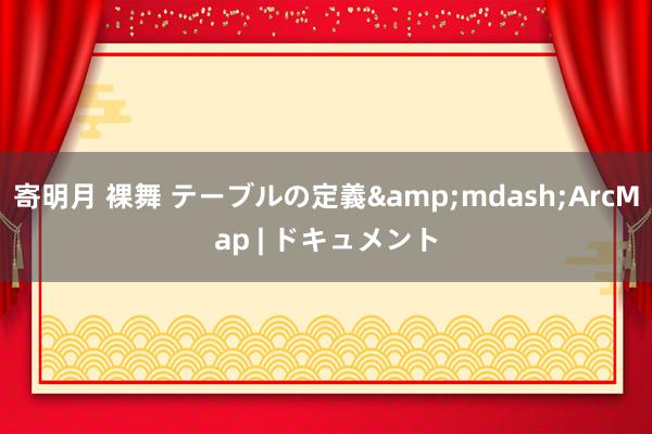 寄明月 裸舞 テーブルの定義&mdash;ArcMap | ドキュメント