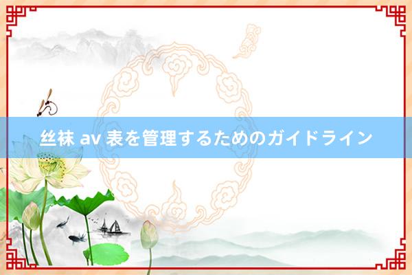丝袜 av 表を管理するためのガイドライン