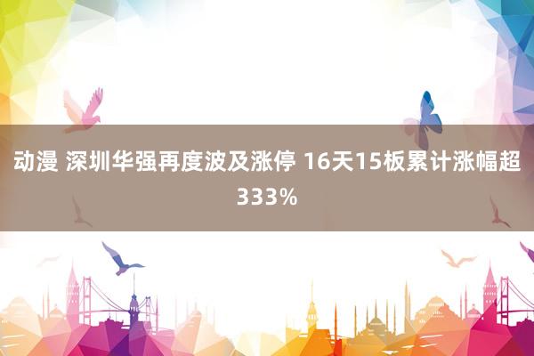 动漫 深圳华强再度波及涨停 16天15板累计涨幅超333%