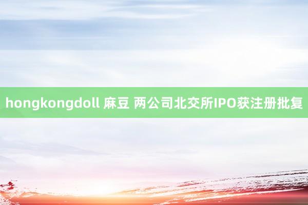 hongkongdoll 麻豆 两公司北交所IPO获注册批复