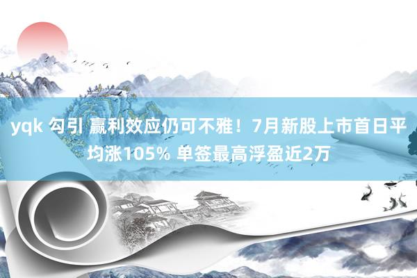 yqk 勾引 赢利效应仍可不雅！7月新股上市首日平均涨105% 单签最高浮盈近2万