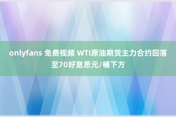 onlyfans 免费视频 WTI原油期货主力合约回落至70好意思元/桶下方