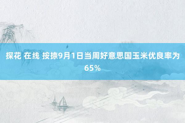 探花 在线 按捺9月1日当周好意思国玉米优良率为65%