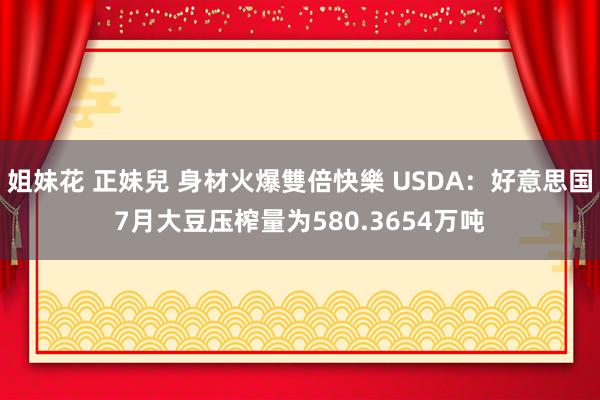 姐妹花 正妹兒 身材火爆雙倍快樂 USDA：好意思国7月大豆压榨量为580.3654万吨