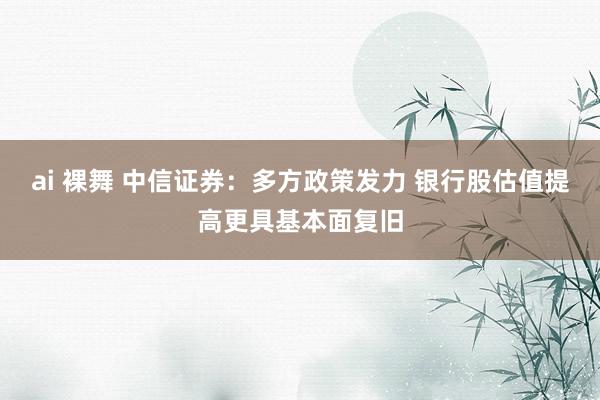 ai 裸舞 中信证券：多方政策发力 银行股估值提高更具基本面复旧
