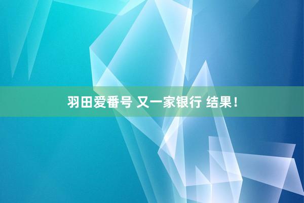 羽田爱番号 又一家银行 结果！