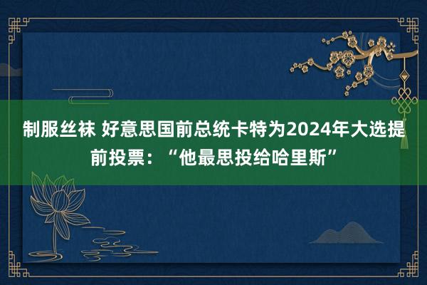 制服丝袜 好意思国前总统卡特为2024年大选提前投票：“他最思投给哈里斯”