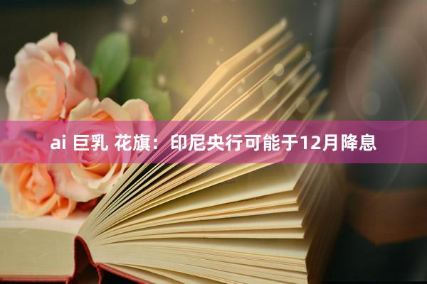 ai 巨乳 花旗：印尼央行可能于12月降息