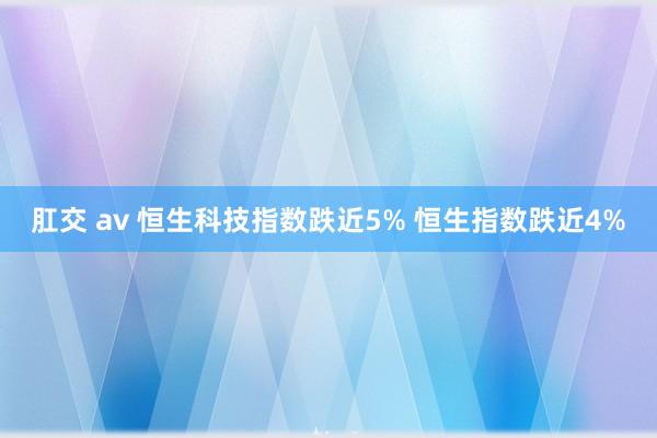 肛交 av 恒生科技指数跌近5% 恒生指数跌近4%