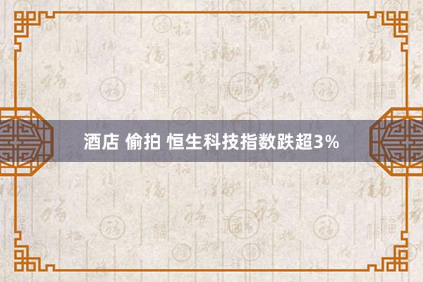 酒店 偷拍 恒生科技指数跌超3%