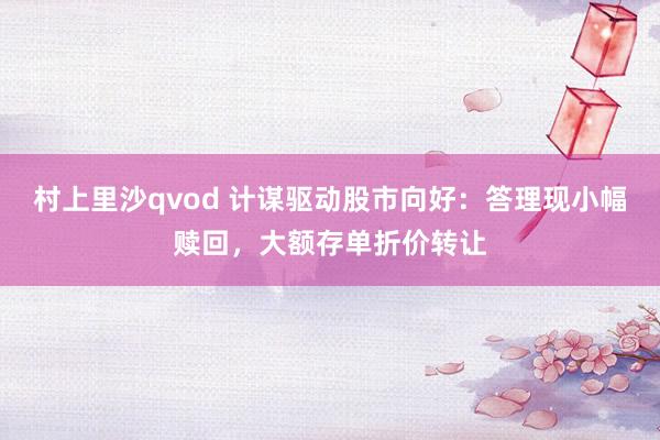 村上里沙qvod 计谋驱动股市向好：答理现小幅赎回，大额存单折价转让