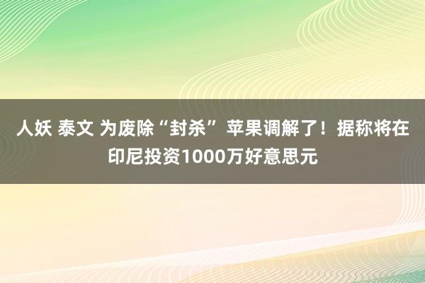 人妖 泰文 为废除“封杀” 苹果调解了！据称将在印尼投资1000万好意思元