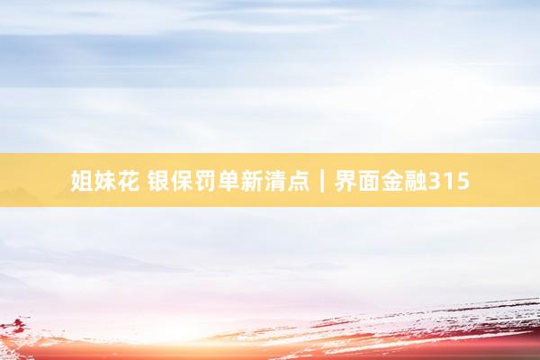姐妹花 银保罚单新清点｜界面金融315