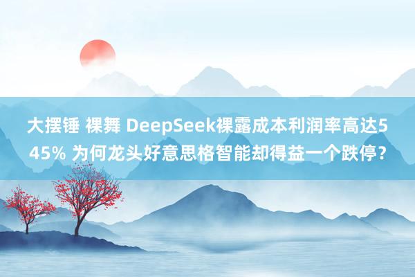 大摆锤 裸舞 DeepSeek裸露成本利润率高达545% 为何龙头好意思格智能却得益一个跌停？