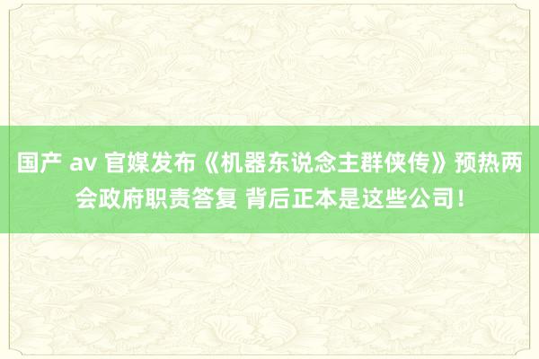 国产 av 官媒发布《机器东说念主群侠传》预热两会政府职责答复 背后正本是这些公司！