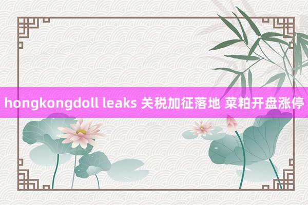 hongkongdoll leaks 关税加征落地 菜粕开盘涨停