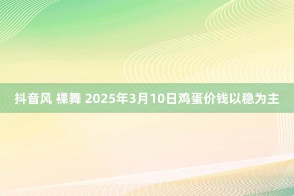 抖音风 裸舞 2025年3月10日鸡蛋价钱以稳为主