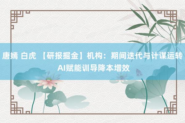 唐嫣 白虎 【研报掘金】机构：期间迭代与计谋运转 AI赋能训导降本增效