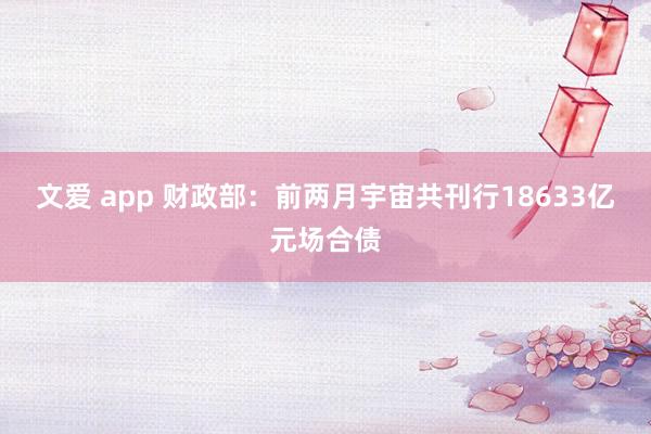 文爱 app 财政部：前两月宇宙共刊行18633亿元场合债