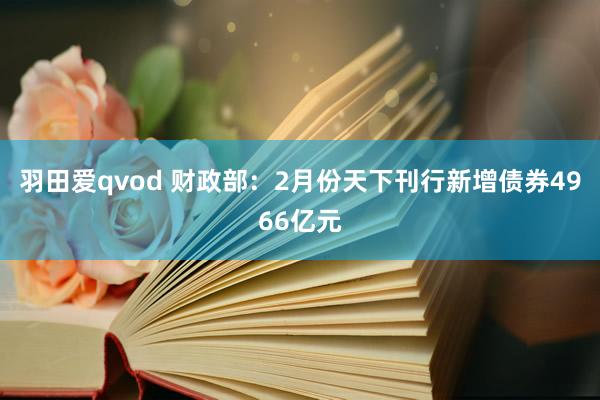 羽田爱qvod 财政部：2月份天下刊行新增债券4966亿元